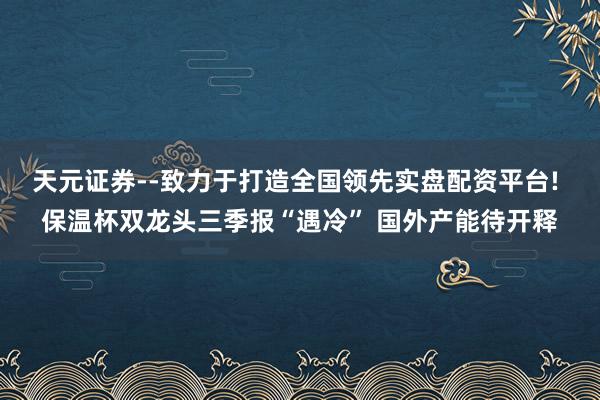 天元证券--致力于打造全国领先实盘配资平台! 保温杯双龙头三季报“遇冷” 国外产能待开释