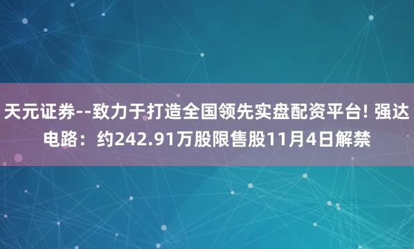 天元证券--致力于打造全国领先实盘配资平台! 强达电路：约242.91万股限售股11月4日解禁