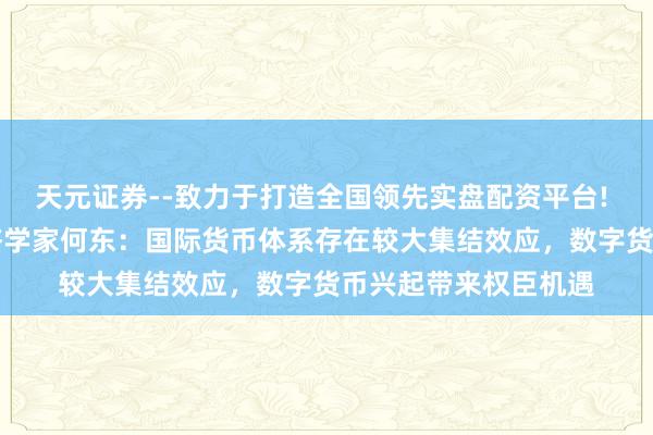 天元证券--致力于打造全国领先实盘配资平台! 专访AMRO首席经济学家何东：国际货币体系存在较大集结效应，数字货币兴起带来权臣机遇