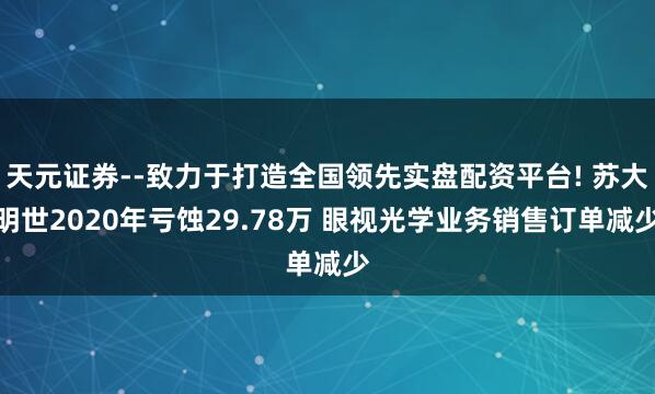 天元证券--致力于打造全国领先实盘配资平台! 苏大明世2020年亏蚀29.78万 眼视光学业务销售订单减少