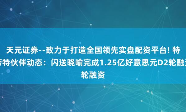 天元证券--致力于打造全国领先实盘配资平台! 特劳特伙伴动态：闪送晓喻完成1.25亿好意思元D2轮融资