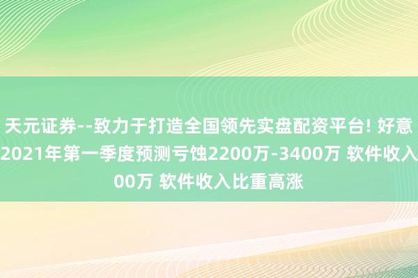 天元证券--致力于打造全国领先实盘配资平台! 好意思亚柏科2021年第一季度预测亏蚀2200万-3400万 软件收入比重高涨
