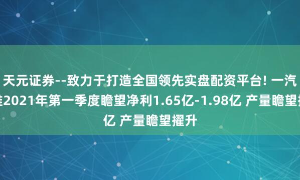 天元证券--致力于打造全国领先实盘配资平台! 一汽富维2021年第一季度瞻望净利1.65亿-1.98亿 产量瞻望擢升