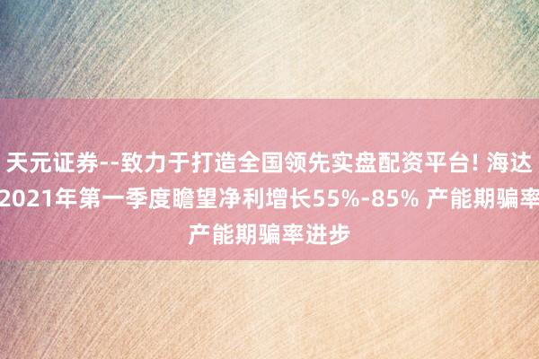天元证券--致力于打造全国领先实盘配资平台! 海达股份2021年第一季度瞻望净利增长55%-85% 产能期骗率进步