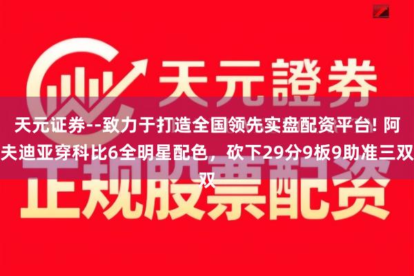 天元证券--致力于打造全国领先实盘配资平台! 阿夫迪亚穿科比6全明星配色,砍下29分9板9助准三双
