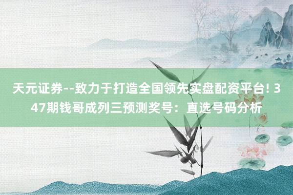 天元证券--致力于打造全国领先实盘配资平台! 347期钱哥成列三预测奖号:直选号码分析
