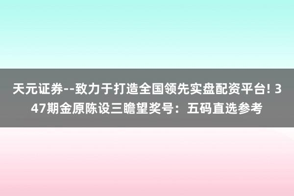 天元证券--致力于打造全国领先实盘配资平台! 347期金原陈设三瞻望奖号:五码直选参考