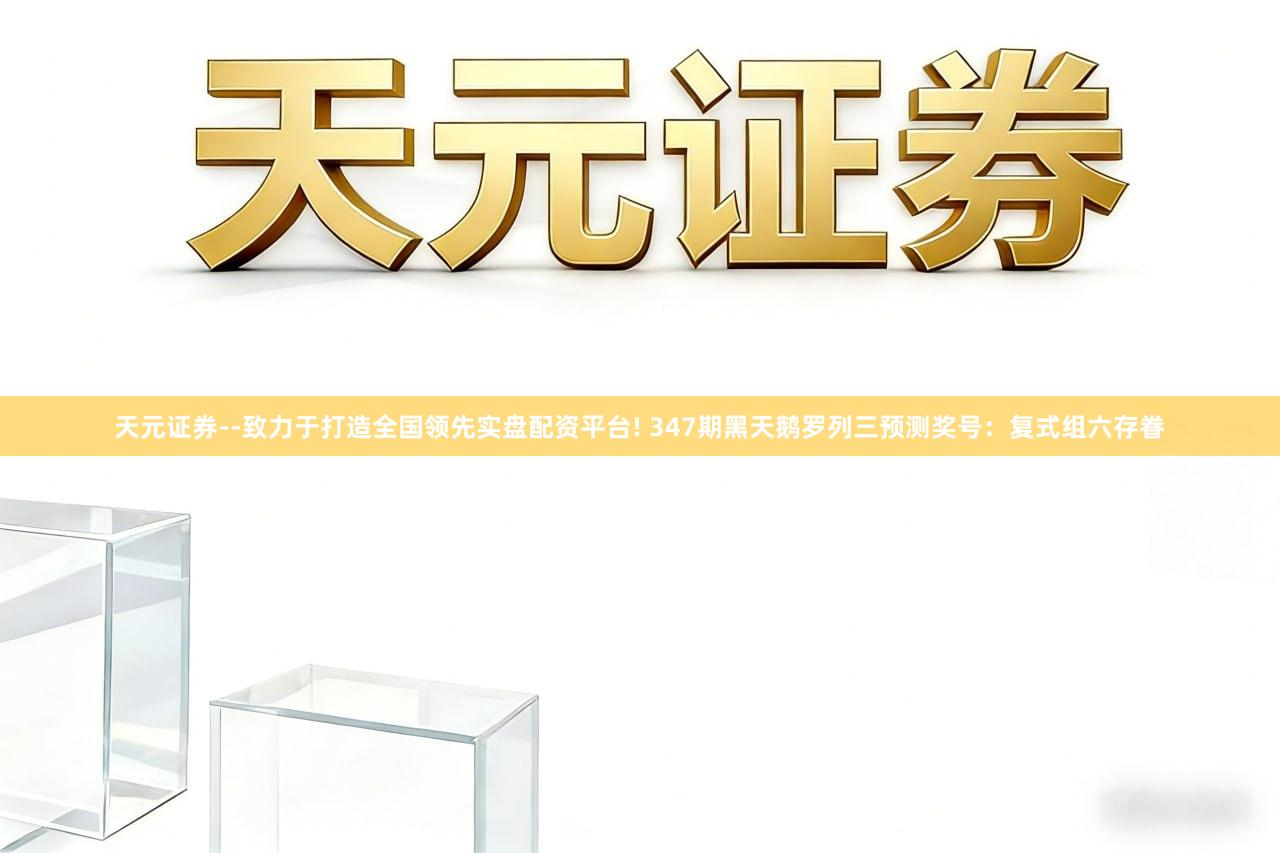 天元证券--致力于打造全国领先实盘配资平台! 347期黑天鹅罗列三预测奖号:复式组六存眷