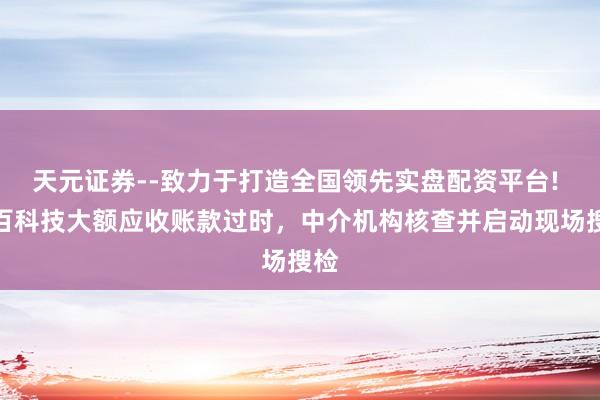 天元证券--致力于打造全国领先实盘配资平台! 容百科技大额应收账款过时，中介机构核查并启动现场搜检