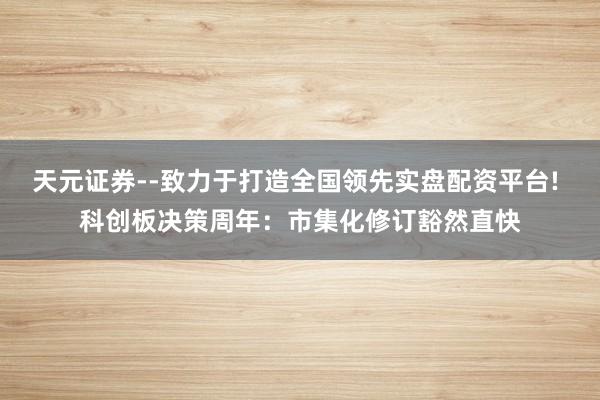 天元证券--致力于打造全国领先实盘配资平台! 科创板决策周年：市集化修订豁然直快