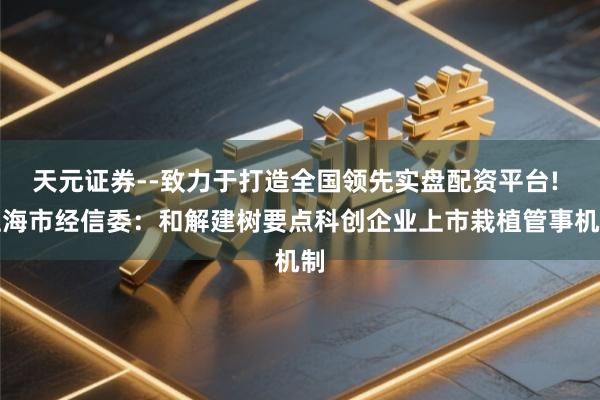 天元证券--致力于打造全国领先实盘配资平台! 上海市经信委：和解建树要点科创企业上市栽植管事机制