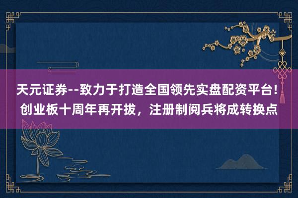 天元证券--致力于打造全国领先实盘配资平台! 创业板十周年再开拔，注册制阅兵将成转换点