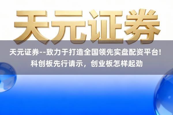 天元证券--致力于打造全国领先实盘配资平台! 科创板先行请示，创业板怎样起劲
