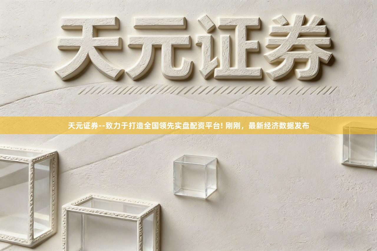 天元证券--致力于打造全国领先实盘配资平台! 刚刚，最新经济数据发布