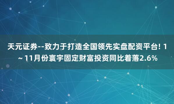 天元证券--致力于打造全国领先实盘配资平台! 1～11月份寰宇固定财富投资同比着落2.6%