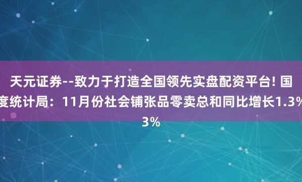 天元证券--致力于打造全国领先实盘配资平台! 国度统计局：11月份社会铺张品零卖总和同比增长1.3%