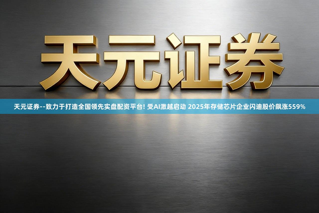 天元证券--致力于打造全国领先实盘配资平台! 受AI激越启动 2025年存储芯片企业闪迪股价飙涨559%