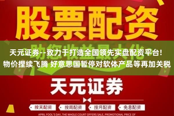 天元证券--致力于打造全国领先实盘配资平台! 物价捏续飞腾 好意思国暂停对软体产品等再加关税