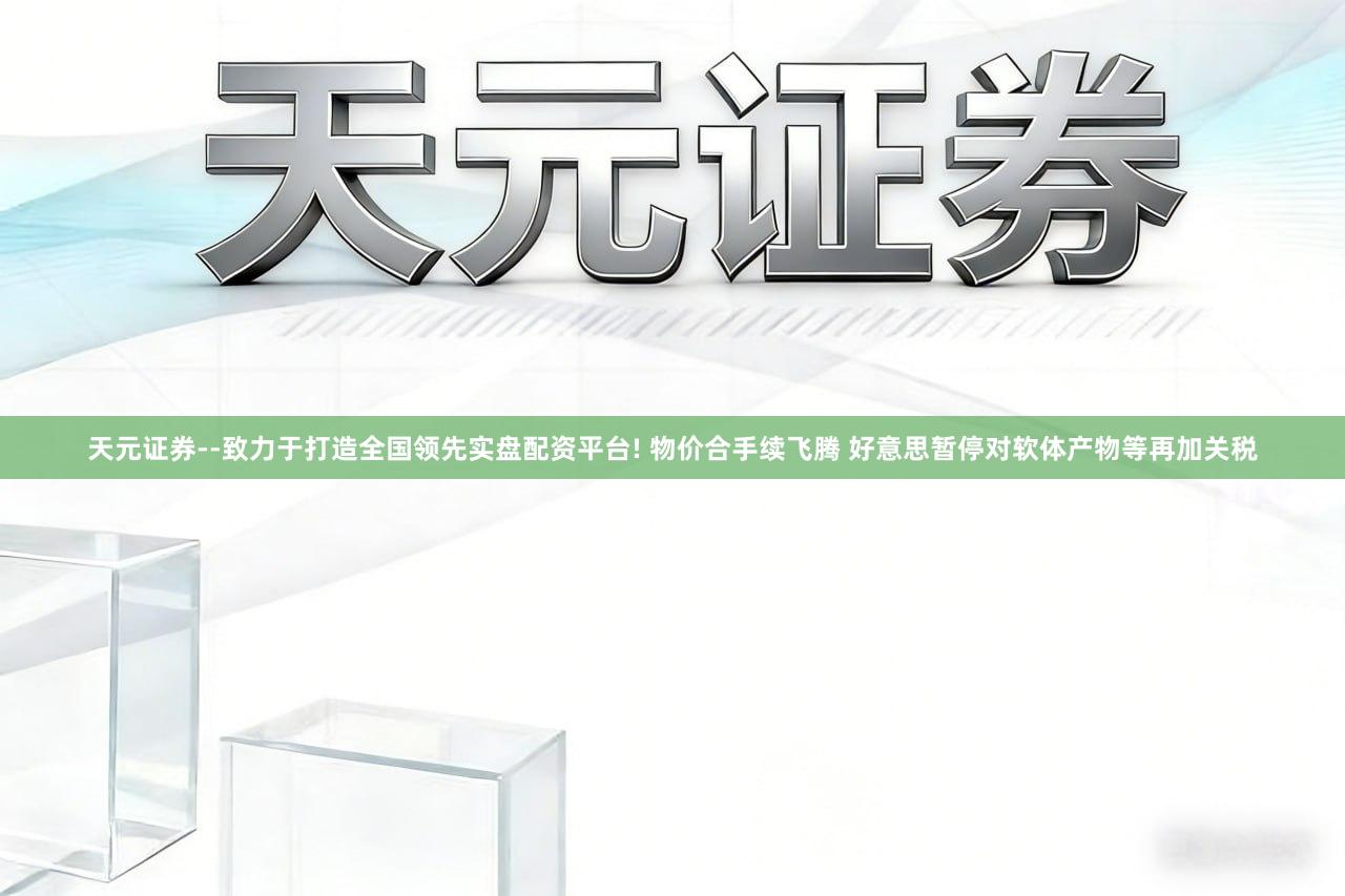 天元证券--致力于打造全国领先实盘配资平台! 物价合手续飞腾 好意思暂停对软体产物等再加关税