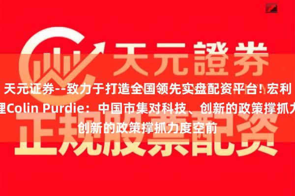 天元证券--致力于打造全国领先实盘配资平台! 宏利投费力理Colin Purdie:中国市集对科技、创新的政策撑抓力度空前