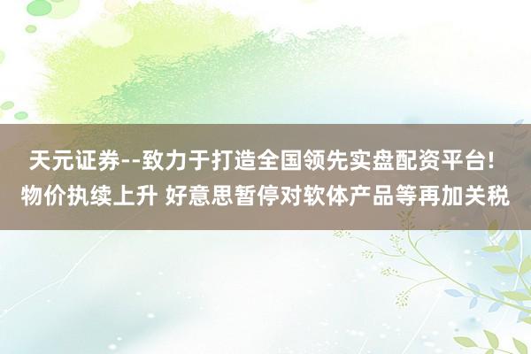 天元证券--致力于打造全国领先实盘配资平台! 物价执续上升 好意思暂停对软体产品等再加关税