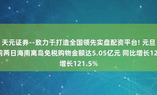 天元证券--致力于打造全国领先实盘配资平台! 元旦假期前两日海南离岛免税购物金额达5.05亿元 同比增长121.5%