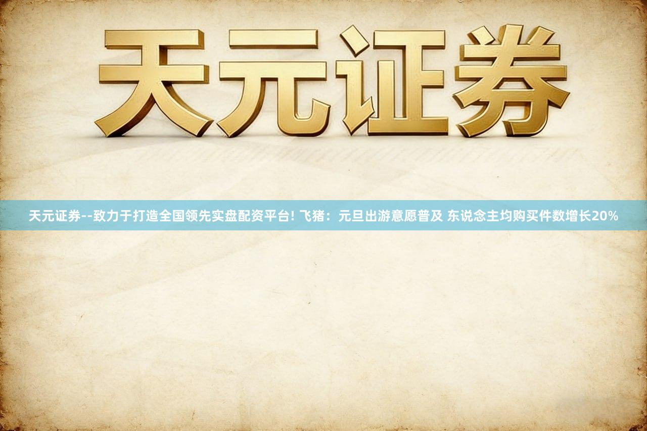 天元证券--致力于打造全国领先实盘配资平台! 飞猪：元旦出游意愿普及 东说念主均购买件数增长20%
