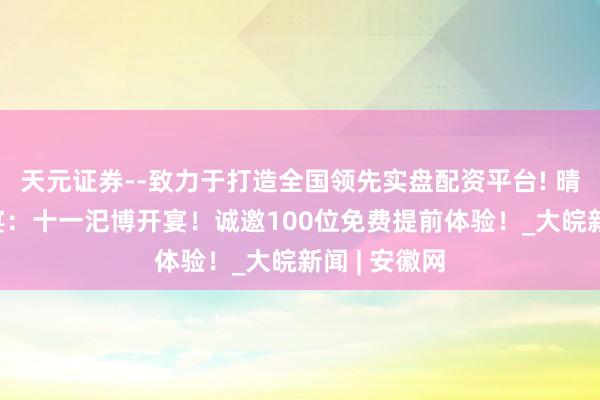 天元证券--致力于打造全国领先实盘配资平台! 晴明上河·宋宴：十一汜博开宴！诚邀100位免费提前体验！_大皖新闻 | 安徽网