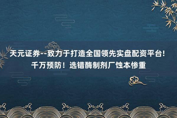 天元证券--致力于打造全国领先实盘配资平台! 千万预防！选错酶制剂厂蚀本惨重