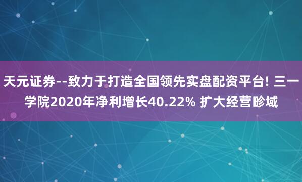 天元证券--致力于打造全国领先实盘配资平台! 三一学院2020年净利增长40.22% 扩大经营畛域