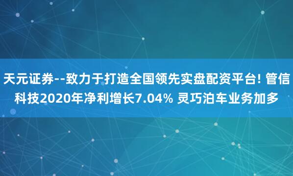 天元证券--致力于打造全国领先实盘配资平台! 管信科技2020年净利增长7.04% 灵巧泊车业务加多