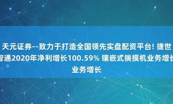天元证券--致力于打造全国领先实盘配资平台! 捷世智通2020年净利增长100.59% 镶嵌式揣摸机业务增长