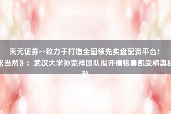 天元证券--致力于打造全国领先实盘配资平台! 《当然》：武汉大学孙蒙祥团队揭开植物奏凯受精奥秘