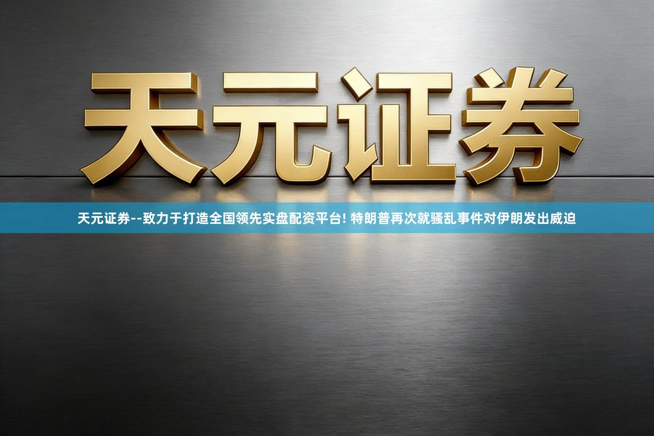 天元证券--致力于打造全国领先实盘配资平台! 特朗普再次就骚乱事件对伊朗发出威迫