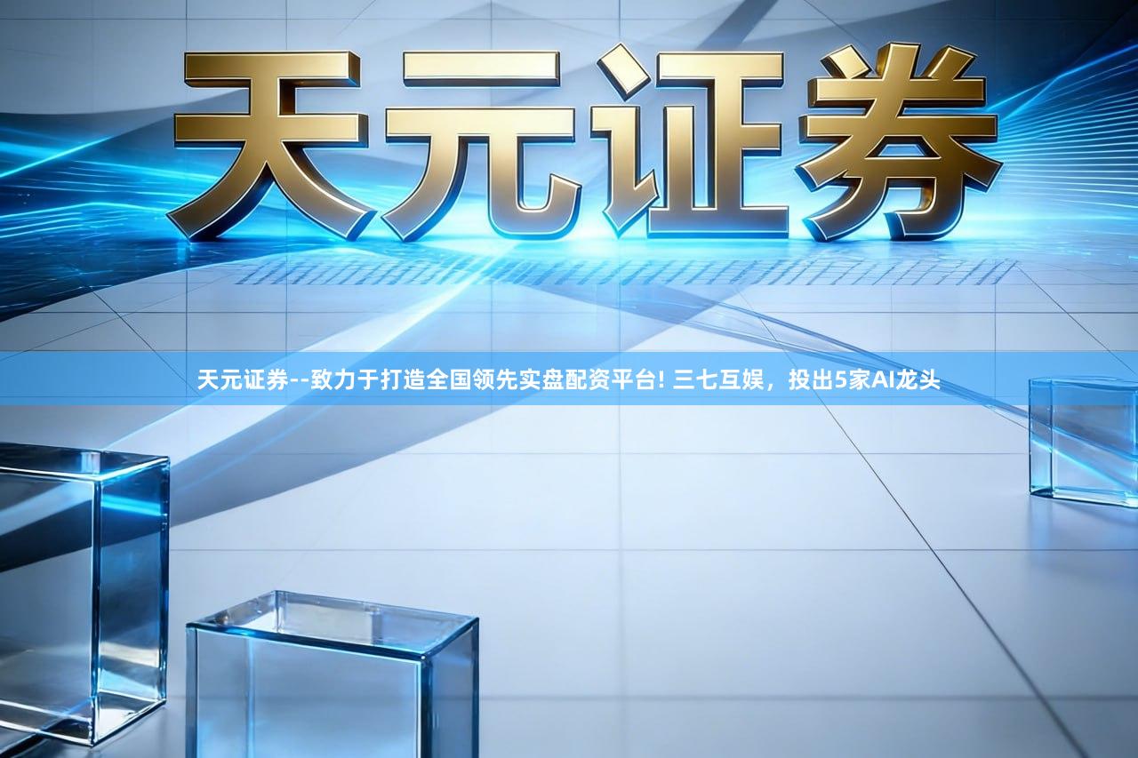 天元证券--致力于打造全国领先实盘配资平台! 三七互娱，投出5家AI龙头