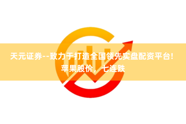 天元证券--致力于打造全国领先实盘配资平台! 苹果股价，七连跌