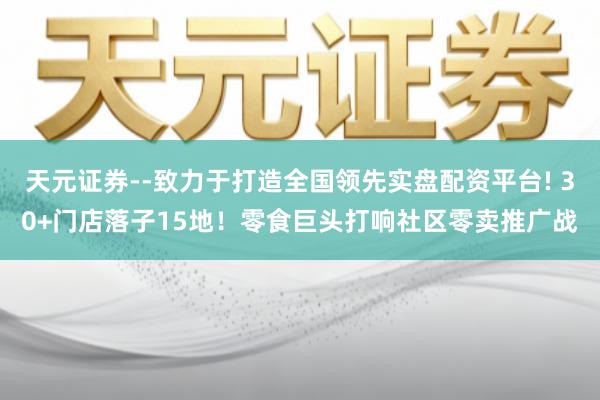 天元证券--致力于打造全国领先实盘配资平台! 30+门店落子15地！零食巨头打响社区零卖推广战