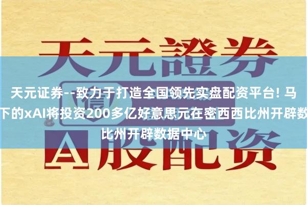 天元证券--致力于打造全国领先实盘配资平台! 马斯克旗下的xAI将投资200多亿好意思元在密西西比州开辟数据中心