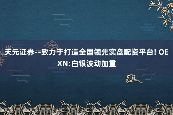 天元证券--致力于打造全国领先实盘配资平台! OEXN:白银波动加重