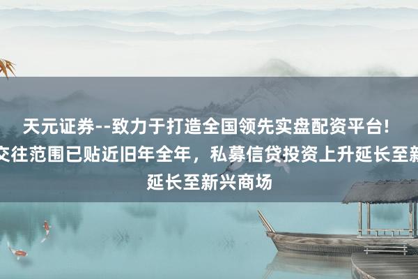天元证券--致力于打造全国领先实盘配资平台! 上半年交往范围已贴近旧年全年，私募信贷投资上升延长至新兴商场