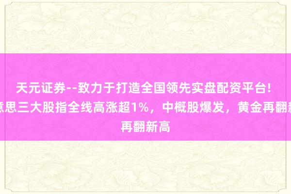 天元证券--致力于打造全国领先实盘配资平台! 好意思三大股指全线高涨超1%，中概股爆发，黄金再翻新高