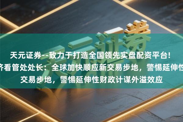 天元证券--致力于打造全国领先实盘配资平台! 专访｜IMF宇宙经济看管处处长：全球加快顺应新交易步地，警惕延伸性财政计谋外溢效应