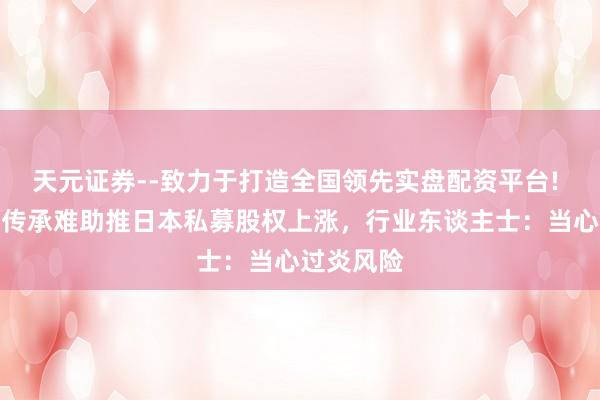 天元证券--致力于打造全国领先实盘配资平台! 家眷企业传承难助推日本私募股权上涨，行业东谈主士：当心过炎风险