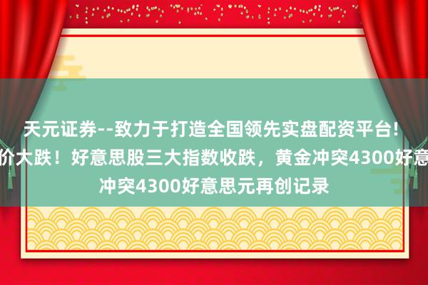 天元证券--致力于打造全国领先实盘配资平台! 地区性银行股价大跌！好意思股三大指数收跌，黄金冲突4300好意思元再创记录
