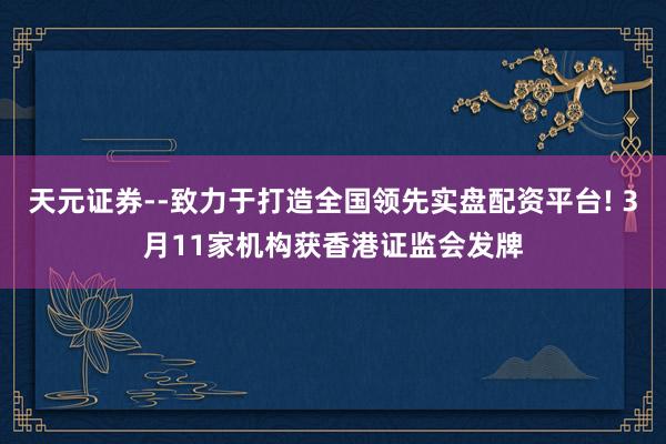 天元证券--致力于打造全国领先实盘配资平台! 3月11家机构获香港证监会发牌