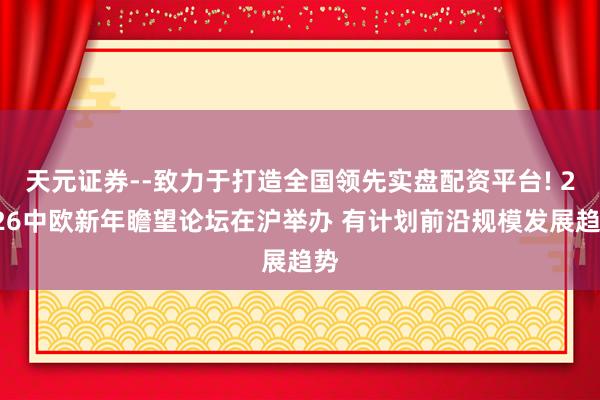 天元证券--致力于打造全国领先实盘配资平台! 2026中欧新年瞻望论坛在沪举办 有计划前沿规模发展趋势