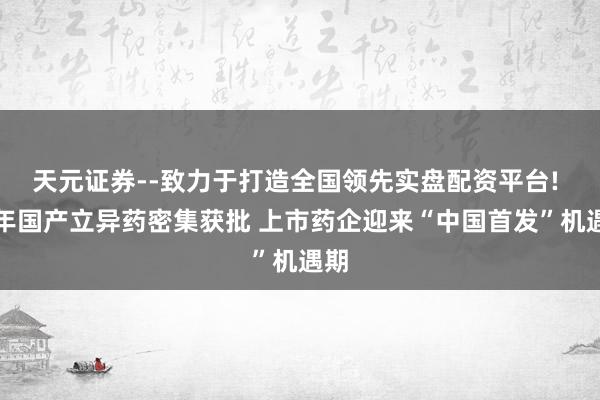 天元证券--致力于打造全国领先实盘配资平台! 开年国产立异药密集获批 上市药企迎来“中国首发”机遇期