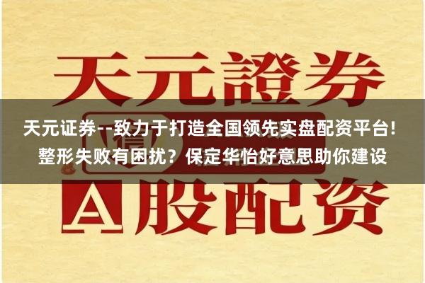 天元证券--致力于打造全国领先实盘配资平台! 整形失败有困扰？保定华怡好意思助你建设