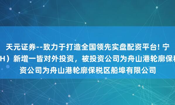 天元证券--致力于打造全国领先实盘配资平台! 宁波港（601018.SH）新增一皆对外投资，被投资公司为舟山港轮廓保税区船埠有限公司