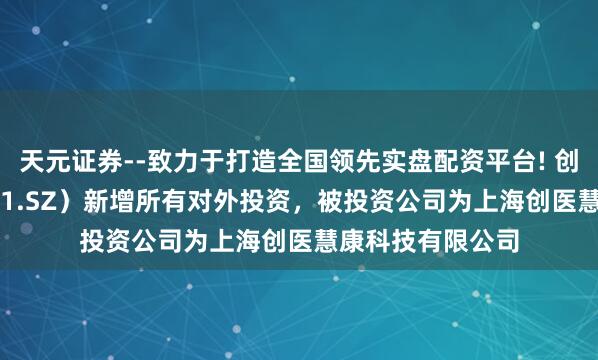 天元证券--致力于打造全国领先实盘配资平台! 创业慧康（300451.SZ）新增所有对外投资，被投资公司为上海创医慧康科技有限公司